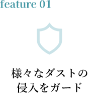 feature01 様々なダストの侵入をガード