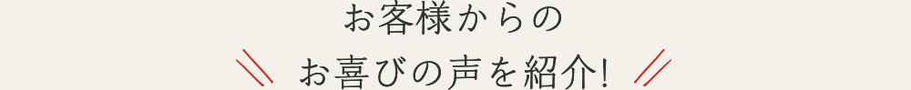 お客様からのお喜びの声を紹介!